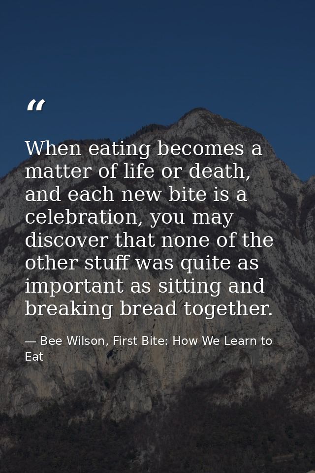 When eating becomes a matter of life or death, and each new bite is a celebration, you may discover that none of the oth — Bee Wilson, First Bite: How We Learn to Eat