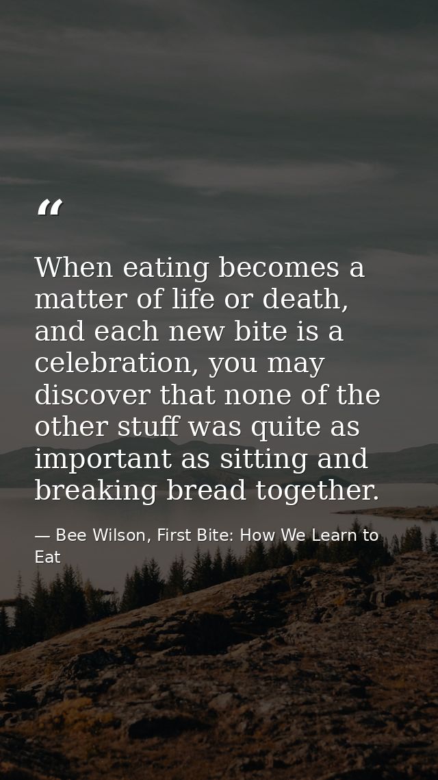 When eating becomes a matter of life or death, and each new bite is a celebration, you may discover that none of the oth — Bee Wilson, First Bite: How We Learn to Eat