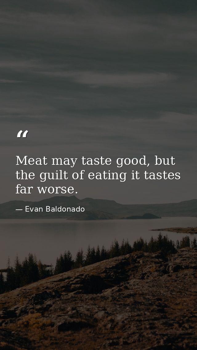 Meat may taste good, but the guilt of eating it tastes far worse. — Evan Baldonado