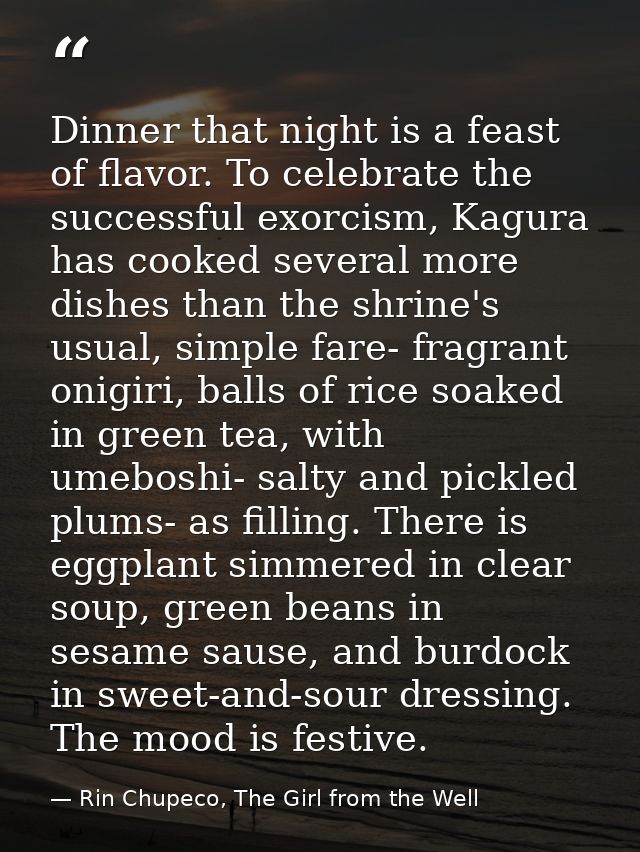 Dinner that night is a feast of flavor. To celebrate the successful exorcism, Kagura has cooked several more dishes than — Rin Chupeco, The Girl from the Well