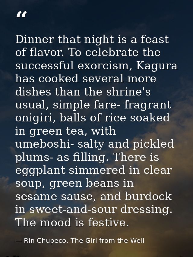 Dinner that night is a feast of flavor. To celebrate the successful exorcism, Kagura has cooked several more dishes than — Rin Chupeco, The Girl from the Well