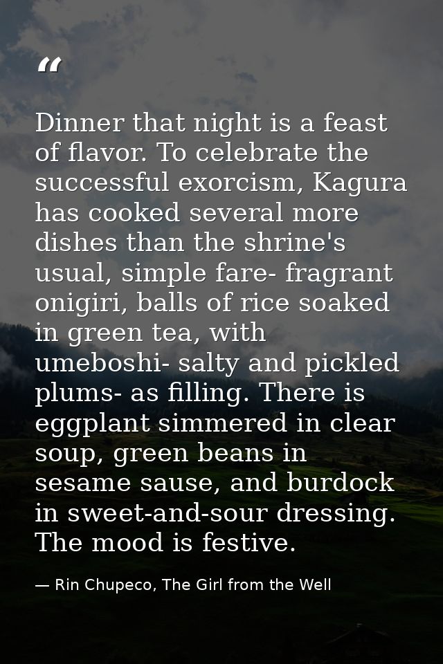 Dinner that night is a feast of flavor. To celebrate the successful exorcism, Kagura has cooked several more dishes than — Rin Chupeco, The Girl from the Well