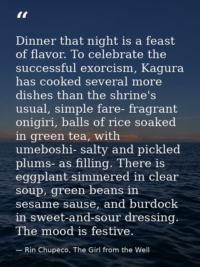 Dinner that night is a feast of flavor. To celebrate the successful exorcism, Kagura has cooked several more dishes than — Rin Chupeco, The Girl from the Well