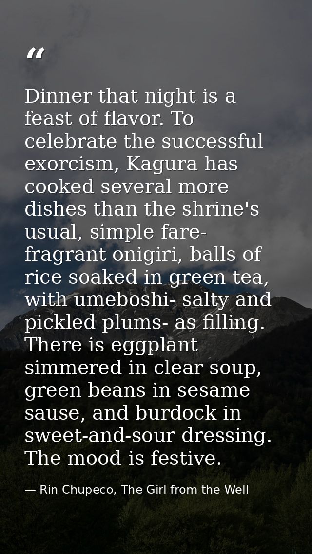 Dinner that night is a feast of flavor. To celebrate the successful exorcism, Kagura has cooked several more dishes than — Rin Chupeco, The Girl from the Well