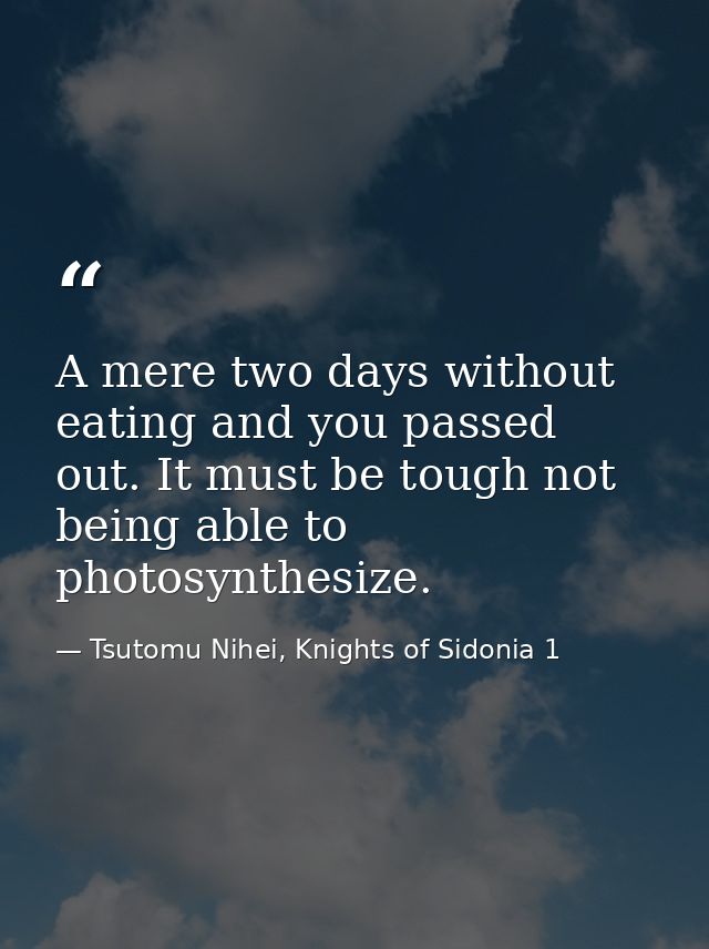 A mere two days without eating and you passed out. It must be tough not being able to photosynthesize. — Tsutomu Nihei, Knights of Sidonia 1