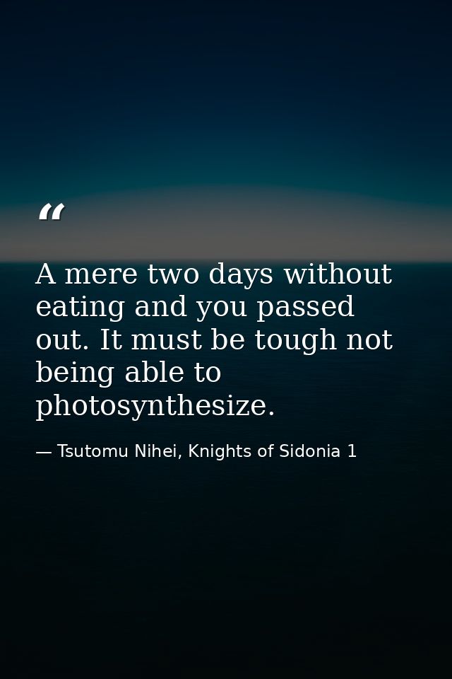 A mere two days without eating and you passed out. It must be tough not being able to photosynthesize. — Tsutomu Nihei, Knights of Sidonia 1
