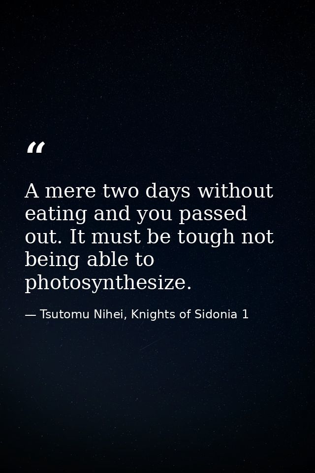 A mere two days without eating and you passed out. It must be tough not being able to photosynthesize. — Tsutomu Nihei, Knights of Sidonia 1