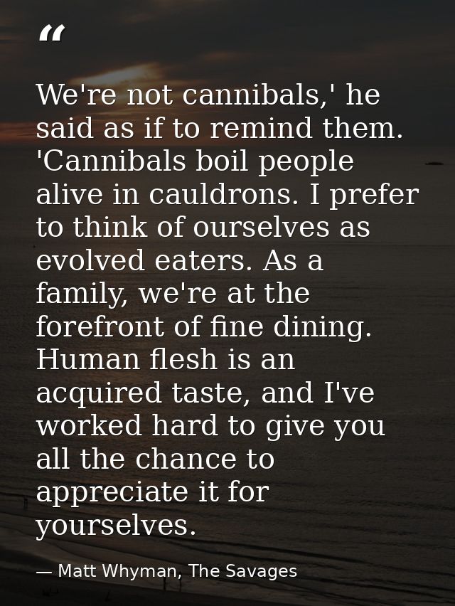 We're not cannibals,' he said as if to remind them. 'Cannibals boil people alive in cauldrons. I prefer to think of ours — Matt Whyman, The Savages
