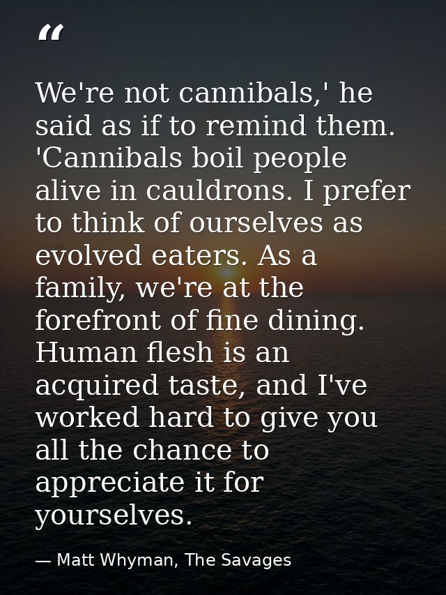 We're not cannibals,' he said as if to remind them. 'Cannibals boil people alive in cauldrons. I prefer to think of ours — Matt Whyman, The Savages