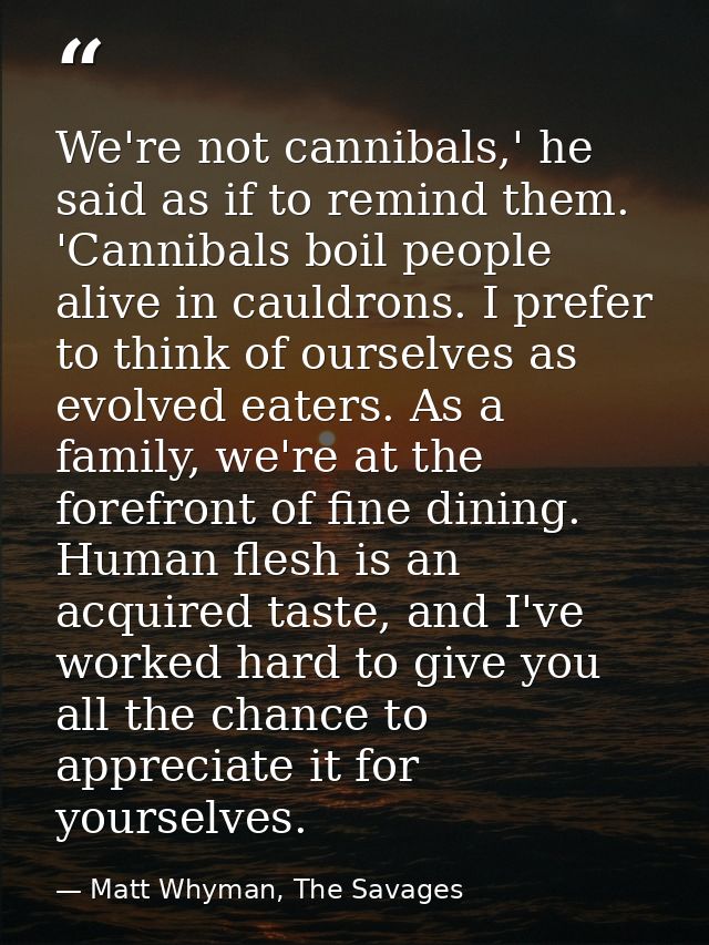 We're not cannibals,' he said as if to remind them. 'Cannibals boil people alive in cauldrons. I prefer to think of ours — Matt Whyman, The Savages