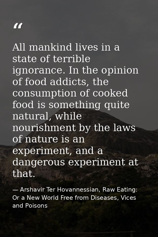 All mankind lives in a state of terrible ignorance. In the opinion of food addicts, the consumption of cooked food is so — Arshavir Ter Hovannessian, Raw Eating: Or a New World Free from Diseases, Vices and Poisons