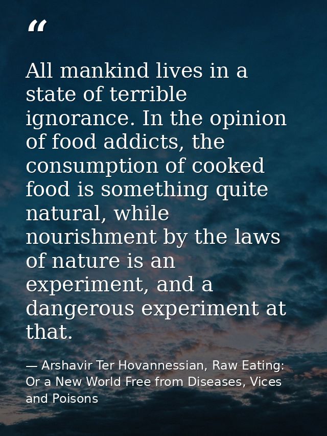 All mankind lives in a state of terrible ignorance. In the opinion of food addicts, the consumption of cooked food is so — Arshavir Ter Hovannessian, Raw Eating: Or a New World Free from Diseases, Vices and Poisons