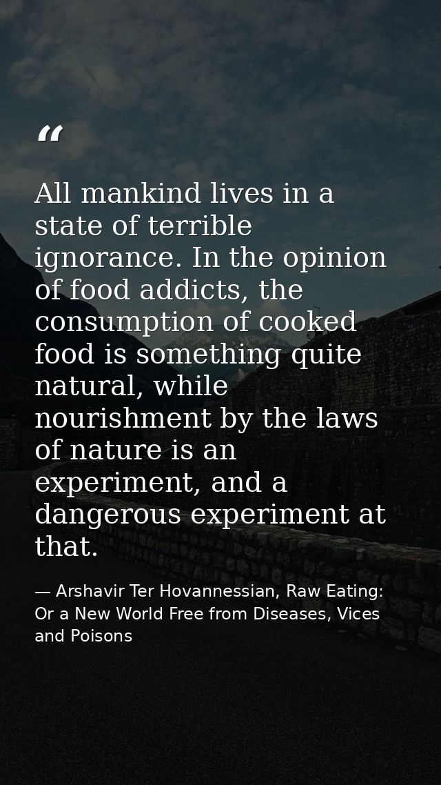 All mankind lives in a state of terrible ignorance. In the opinion of food addicts, the consumption of cooked food is so — Arshavir Ter Hovannessian, Raw Eating: Or a New World Free from Diseases, Vices and Poisons