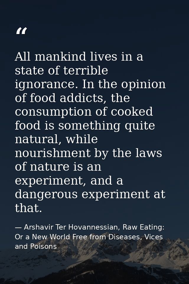 All mankind lives in a state of terrible ignorance. In the opinion of food addicts, the consumption of cooked food is so — Arshavir Ter Hovannessian, Raw Eating: Or a New World Free from Diseases, Vices and Poisons