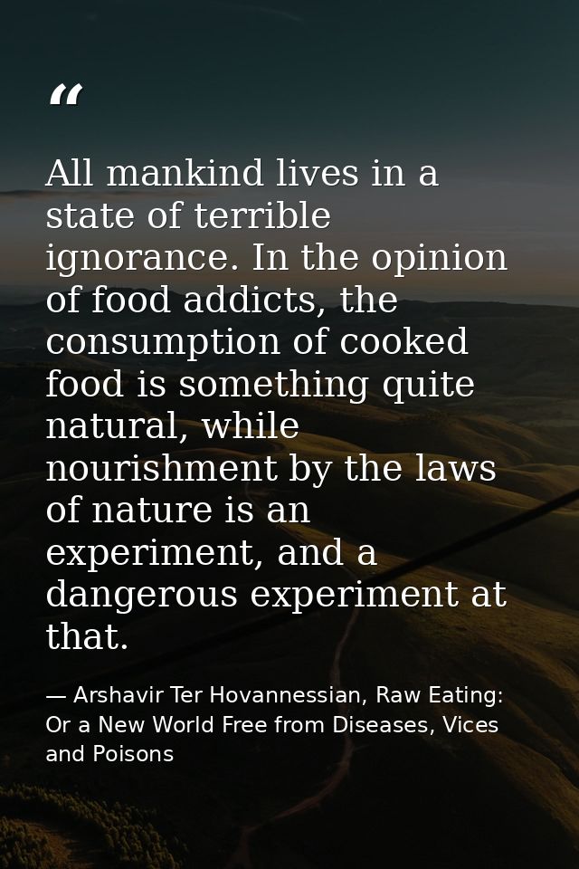 All mankind lives in a state of terrible ignorance. In the opinion of food addicts, the consumption of cooked food is so — Arshavir Ter Hovannessian, Raw Eating: Or a New World Free from Diseases, Vices and Poisons
