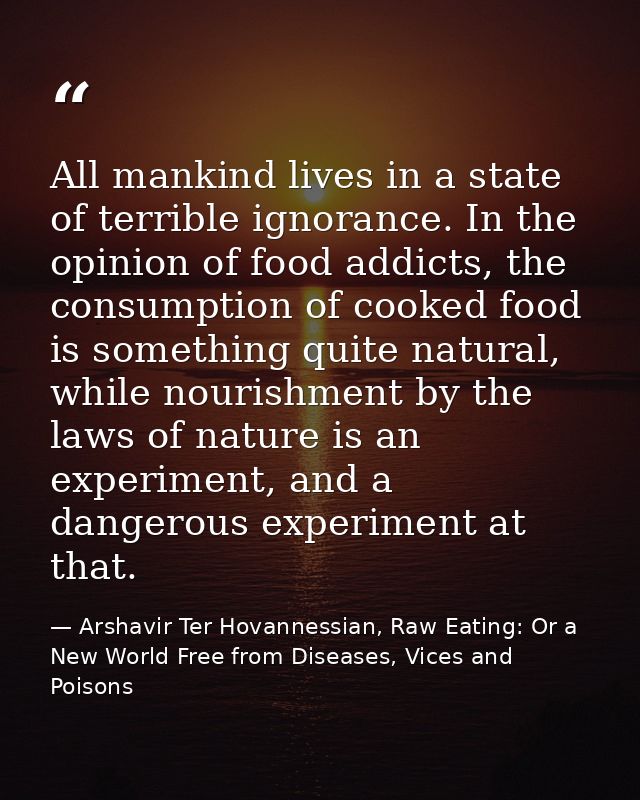 All mankind lives in a state of terrible ignorance. In the opinion of food addicts, the consumption of cooked food is so — Arshavir Ter Hovannessian, Raw Eating: Or a New World Free from Diseases, Vices and Poisons