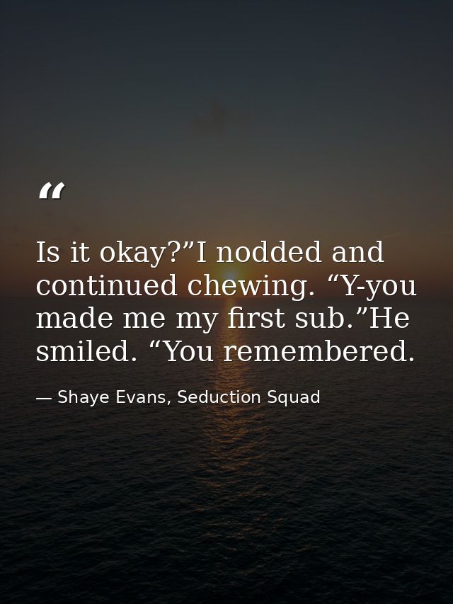 Is it okay?”I nodded and continued chewing. “Y-you made me my first sub.”He smiled. “You remembered. — Shaye Evans, Seduction Squad