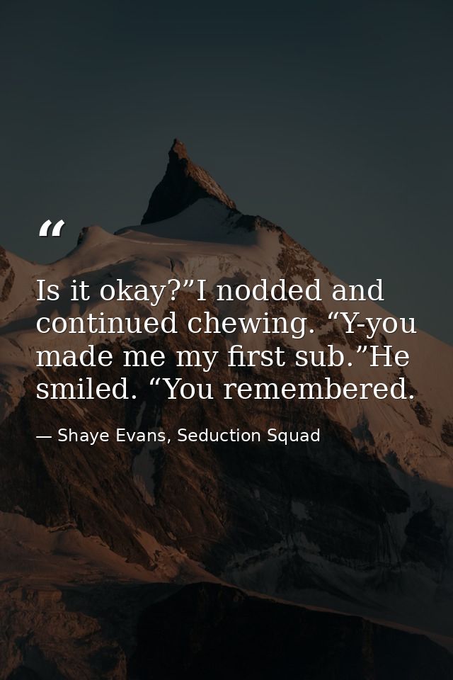 Is it okay?”I nodded and continued chewing. “Y-you made me my first sub.”He smiled. “You remembered. — Shaye Evans, Seduction Squad