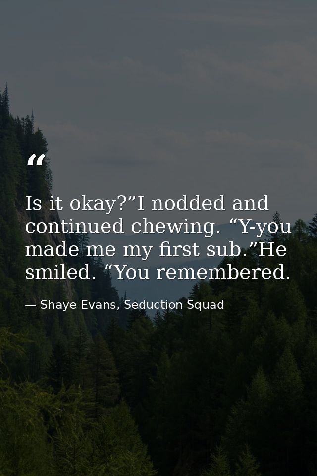 Is it okay?”I nodded and continued chewing. “Y-you made me my first sub.”He smiled. “You remembered. — Shaye Evans, Seduction Squad