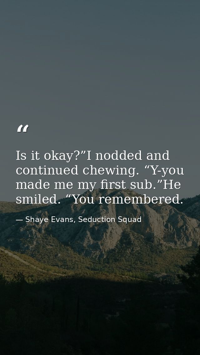 Is it okay?”I nodded and continued chewing. “Y-you made me my first sub.”He smiled. “You remembered. — Shaye Evans, Seduction Squad