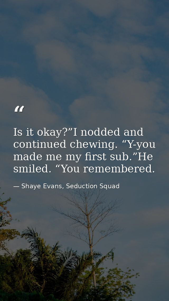 Is it okay?”I nodded and continued chewing. “Y-you made me my first sub.”He smiled. “You remembered. — Shaye Evans, Seduction Squad