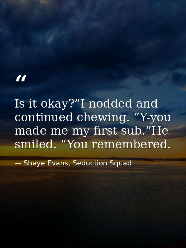 Is it okay?”I nodded and continued chewing. “Y-you made me my first sub.”He smiled. “You remembered. — Shaye Evans, Seduction Squad