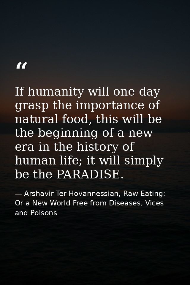 If humanity will one day grasp the importance of natural food, this will be the beginning of a new era in the history of — Arshavir Ter Hovannessian, Raw Eating: Or a New World Free from Diseases, Vices and Poisons