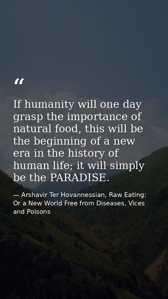 If humanity will one day grasp the importance of natural food, this will be the beginning of a new era in the history of — Arshavir Ter Hovannessian, Raw Eating: Or a New World Free from Diseases, Vices and Poisons