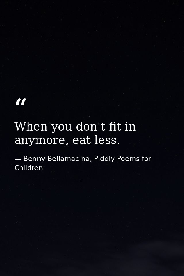 When you don't fit in anymore, eat less. — Benny Bellamacina, Piddly Poems for Children