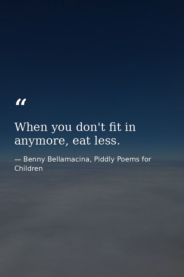 When you don't fit in anymore, eat less. — Benny Bellamacina, Piddly Poems for Children