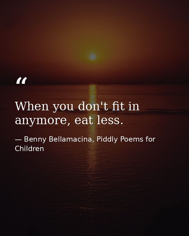 When you don't fit in anymore, eat less. — Benny Bellamacina, Piddly Poems for Children