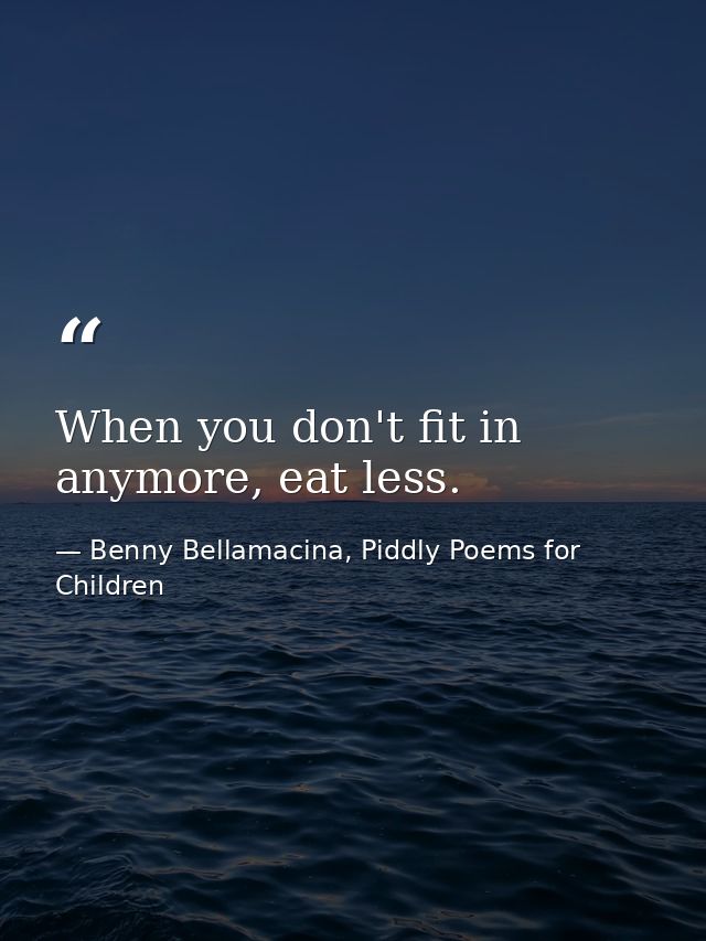 When you don't fit in anymore, eat less. — Benny Bellamacina, Piddly Poems for Children