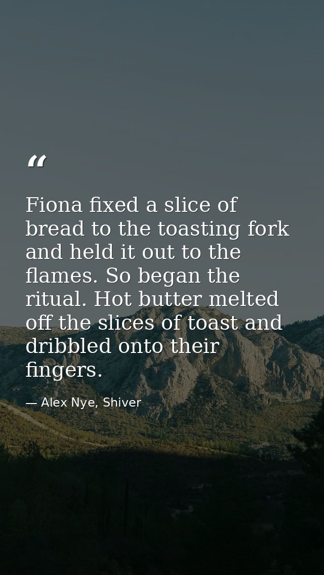Fiona fixed a slice of bread to the toasting fork and held it out to the flames. So began the ritual. Hot butter melted  — Alex Nye, Shiver