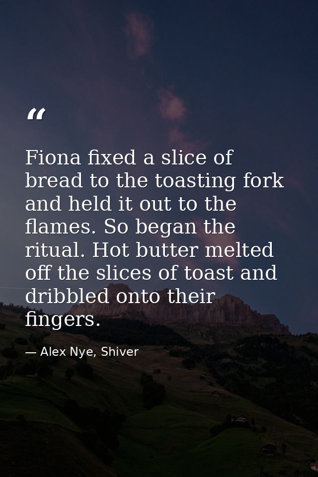 Fiona fixed a slice of bread to the toasting fork and held it out to the flames. So began the ritual. Hot butter melted  — Alex Nye, Shiver