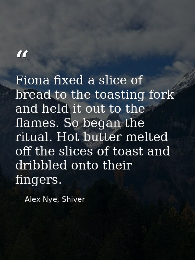 Fiona fixed a slice of bread to the toasting fork and held it out to the flames. So began the ritual. Hot butter melted  — Alex Nye, Shiver