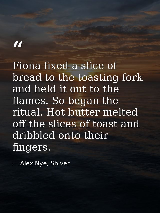Fiona fixed a slice of bread to the toasting fork and held it out to the flames. So began the ritual. Hot butter melted  — Alex Nye, Shiver