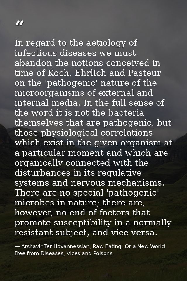 In regard to the aetiology of infectious diseases we must abandon the notions conceived in time of Koch, Ehrlich and Pas — Arshavir Ter Hovannessian, Raw Eating: Or a New World Free from Diseases, Vices and Poisons
