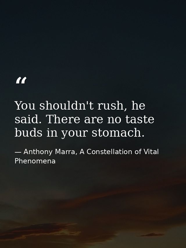 You shouldn't rush, he said. There are no taste buds in your stomach. — Anthony Marra, A Constellation of Vital Phenomena