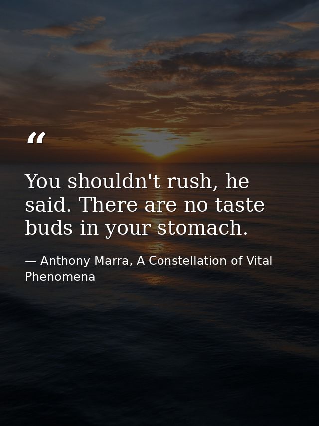 You shouldn't rush, he said. There are no taste buds in your stomach. — Anthony Marra, A Constellation of Vital Phenomena