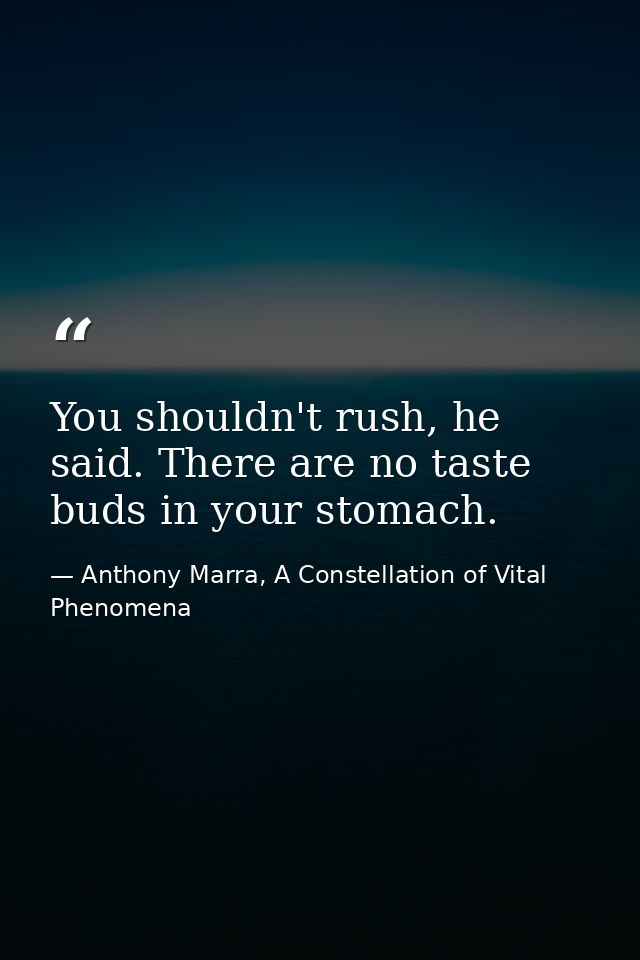 You shouldn't rush, he said. There are no taste buds in your stomach. — Anthony Marra, A Constellation of Vital Phenomena