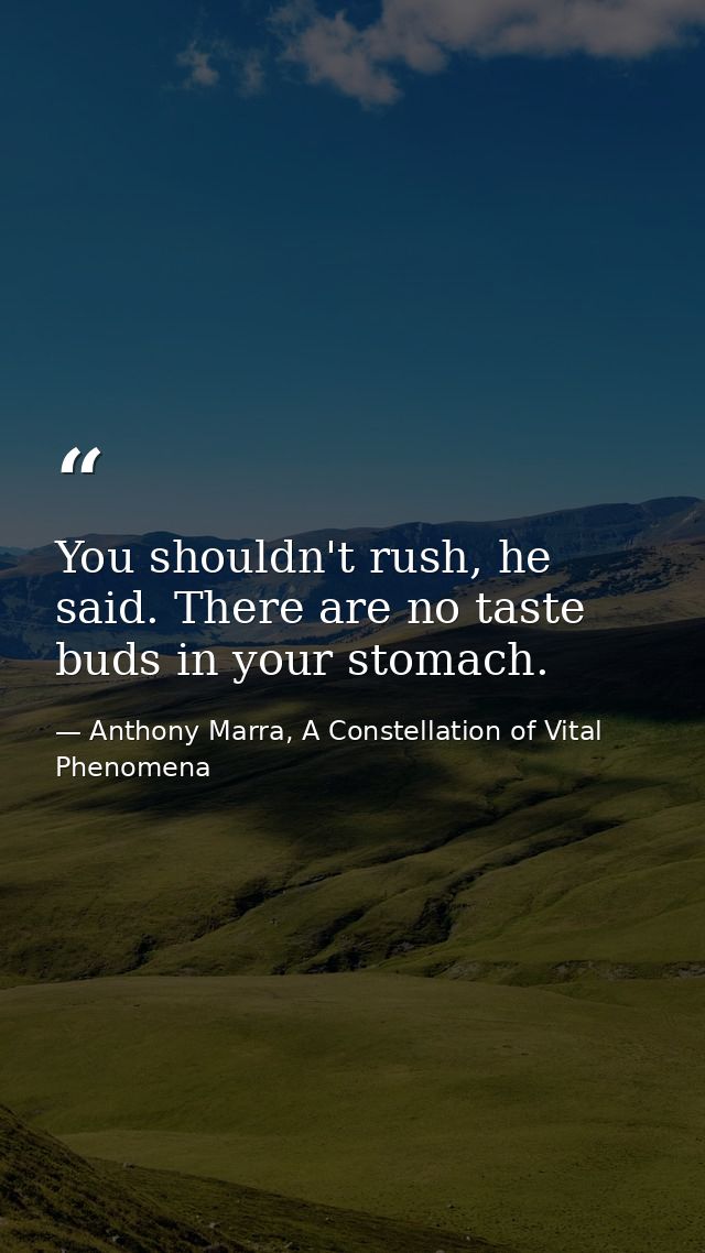 You shouldn't rush, he said. There are no taste buds in your stomach. — Anthony Marra, A Constellation of Vital Phenomena