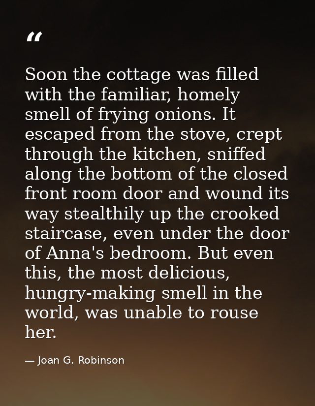 Soon the cottage was filled with the familiar, homely smell of frying onions. It escaped from the stove, crept through t — Joan G. Robinson