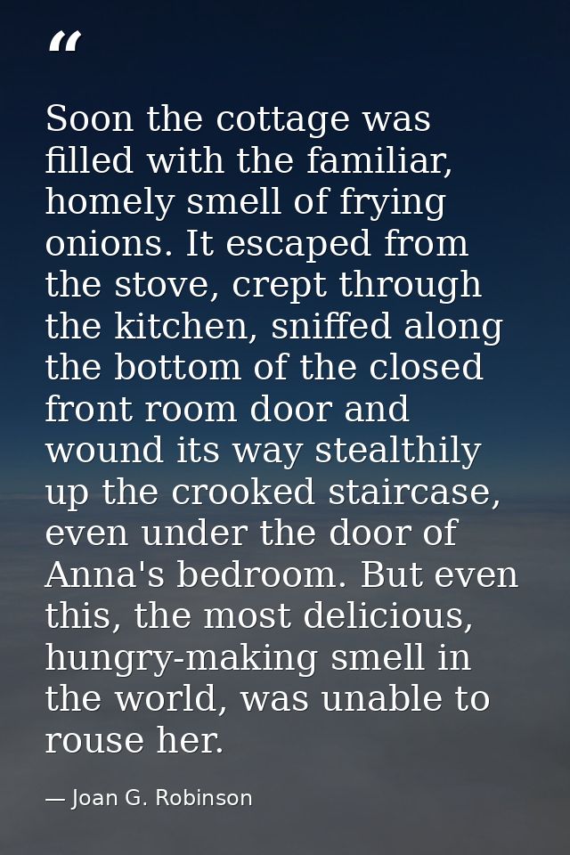Soon the cottage was filled with the familiar, homely smell of frying onions. It escaped from the stove, crept through t — Joan G. Robinson
