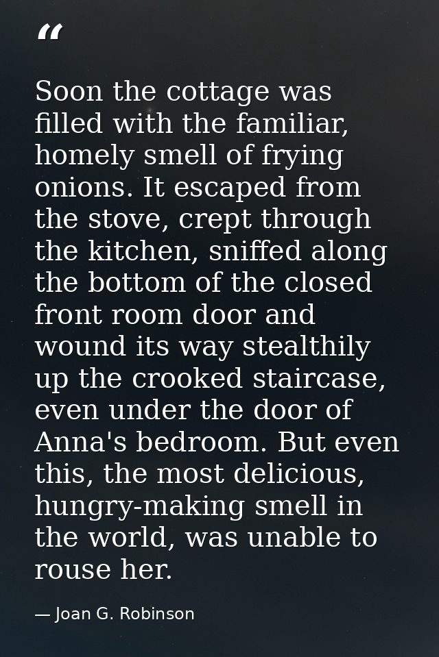 Soon the cottage was filled with the familiar, homely smell of frying onions. It escaped from the stove, crept through t — Joan G. Robinson