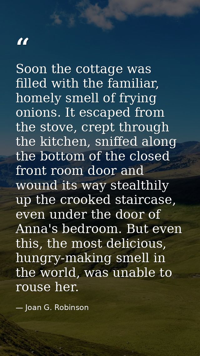 Soon the cottage was filled with the familiar, homely smell of frying onions. It escaped from the stove, crept through t — Joan G. Robinson