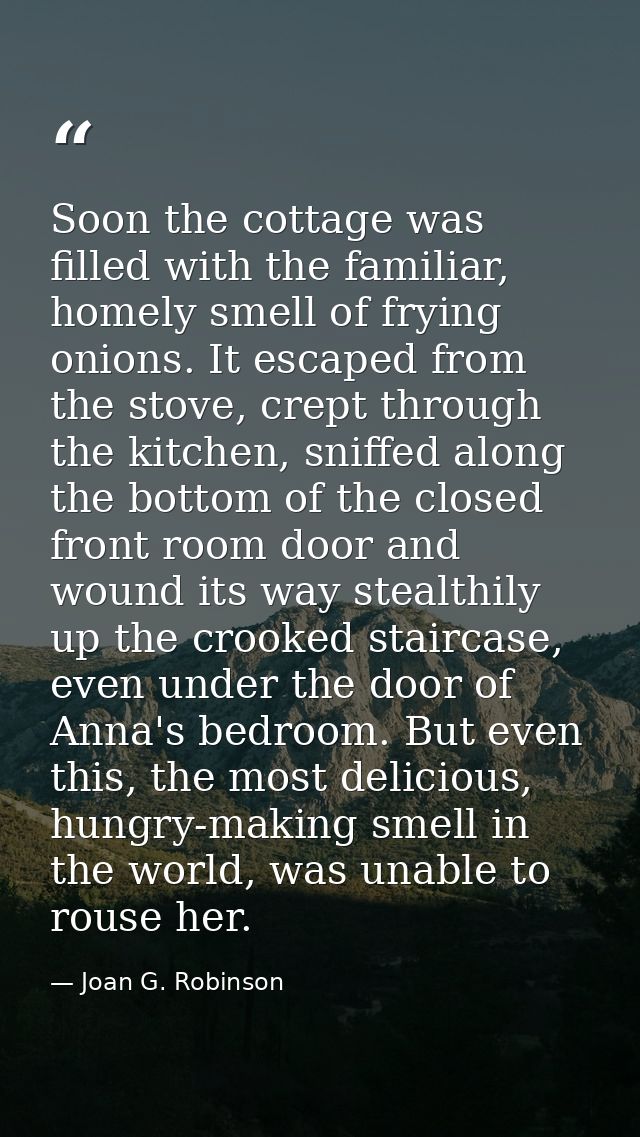 Soon the cottage was filled with the familiar, homely smell of frying onions. It escaped from the stove, crept through t — Joan G. Robinson