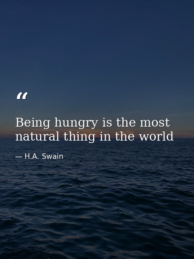 Being hungry is the most natural thing in the world — H.A. Swain