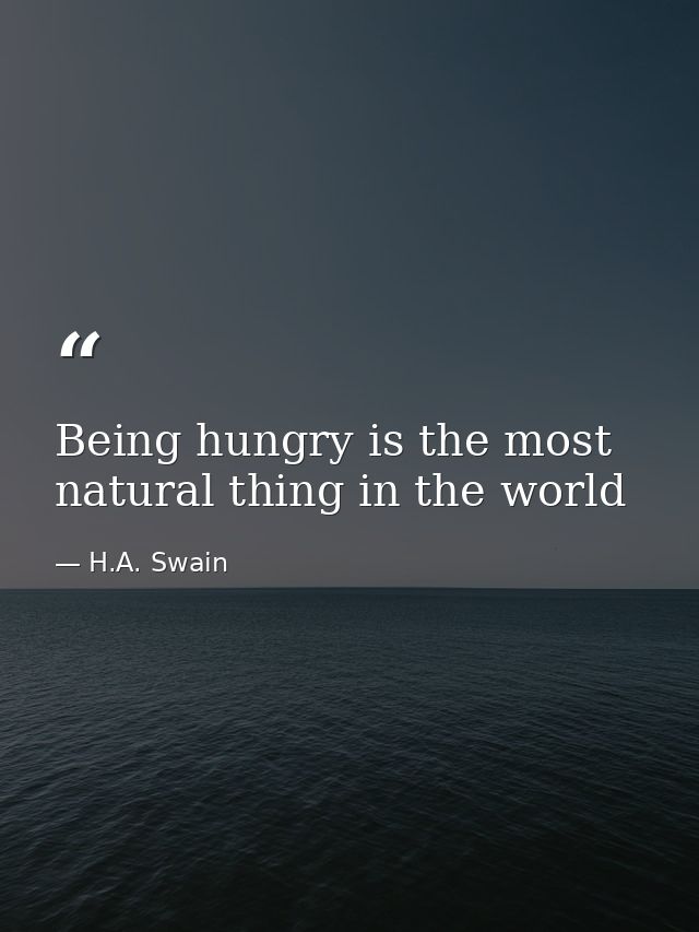 Being hungry is the most natural thing in the world — H.A. Swain