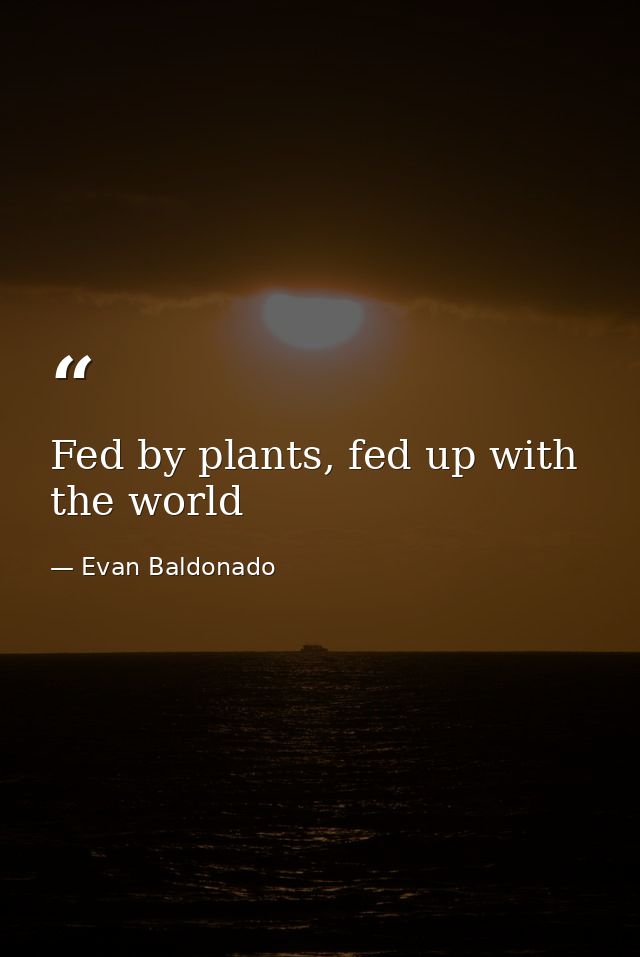 Fed by plants, fed up with the world — Evan Baldonado