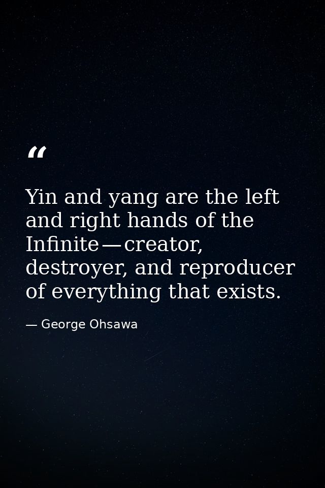 Yin and yang are the left and right hands of the Infinite — creator, destroyer, and reproducer of everything that exists — George Ohsawa